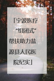 宁波医疗“组团式”帮扶助力盐源县人民医院纪实
