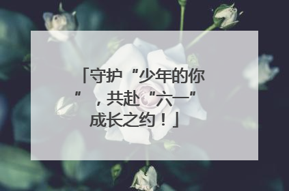 守护“少年的你”，共赴“六一”成长之约！