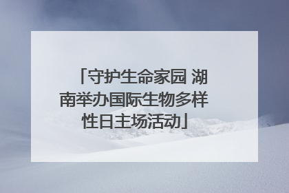守护生命家园 湖南举办国际生物多样性日主场活动