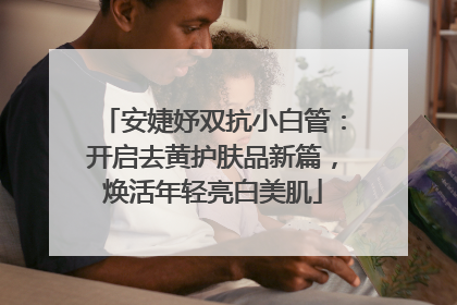 安婕妤双抗小白管：开启去黄护肤品新篇，焕活年轻亮白美肌