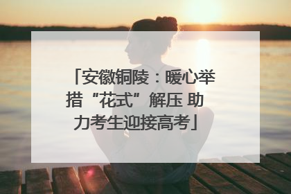 安徽铜陵：暖心举措“花式”解压 助力考生迎接高考
