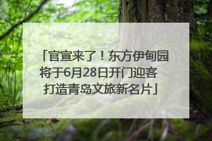 官宣来了！东方伊甸园将于6月28日开门迎客 打造青岛文旅新名片