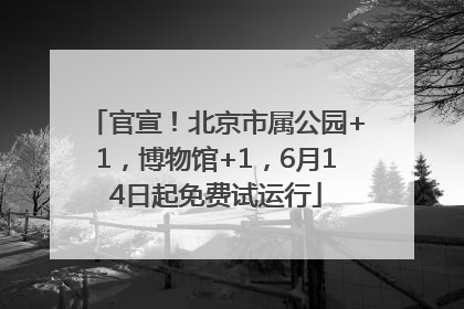 官宣！北京市属公园+1，博物馆+1，6月14日起免费试运行