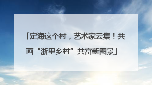 定海这个村，艺术家云集！共画“浙里乡村”共富新图景
