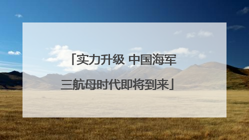 实力升级 中国海军三航母时代即将到来