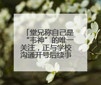 堂兄称自己是“韦神”的唯一关注，正与学校沟通开号后续事宜，暂不考虑直播