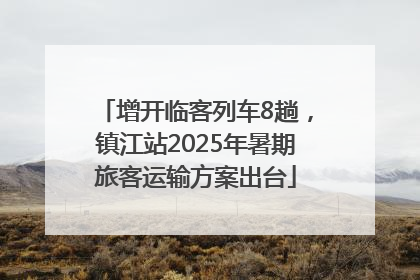 增开临客列车8趟，镇江站2025年暑期旅客运输方案出台
