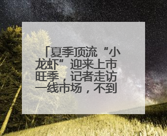 夏季顶流“小龙虾”迎来上市旺季，记者走访一线市场，不到一杯奶茶钱就能买斤虾