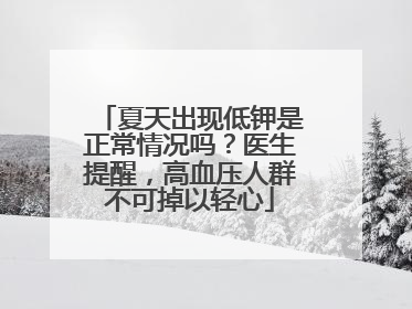 夏天出现低钾是正常情况吗？医生提醒，高血压人群不可掉以轻心
