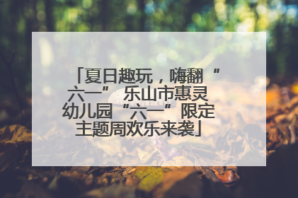 夏日趣玩，嗨翻“六一” 乐山市惠灵幼儿园“六一”限定主题周欢乐来袭