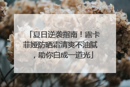 夏日逆袭指南！露卡菲娅防晒霜清爽不油腻，助你白成一道光