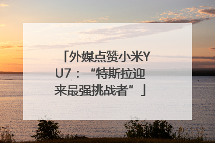 外媒点赞小米YU7：“特斯拉迎来最强挑战者”