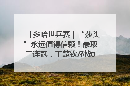 多哈世乒赛｜“莎头”永远值得信赖！豪取三连冠，王楚钦/孙颖莎就是最强混双