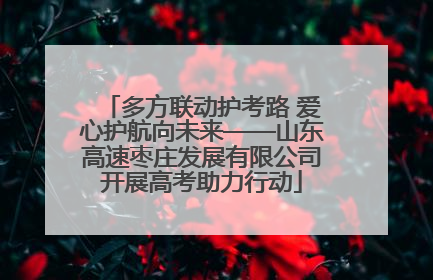 多方联动护考路 爱心护航向未来——山东高速枣庄发展有限公司开展高考助力行动