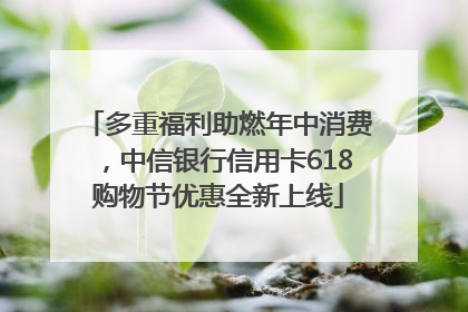 多重福利助燃年中消费，中信银行信用卡618购物节优惠全新上线