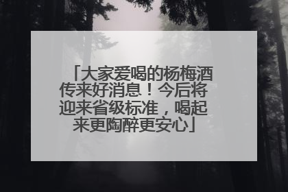 大家爱喝的杨梅酒传来好消息！今后将迎来省级标准，喝起来更陶醉更安心