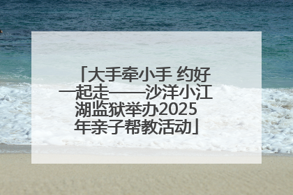 大手牵小手 约好一起走——沙洋小江湖监狱举办2025年亲子帮教活动