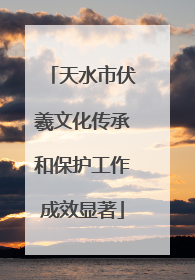 天水市伏羲文化传承和保护工作成效显著