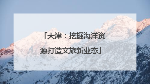 天津：挖掘海洋资源打造文旅新业态