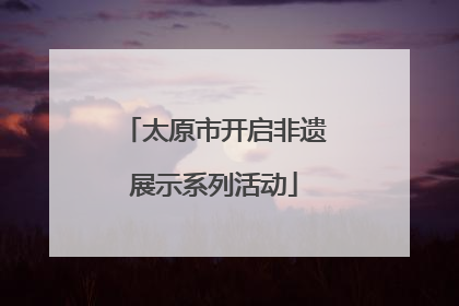 太原市开启非遗展示系列活动