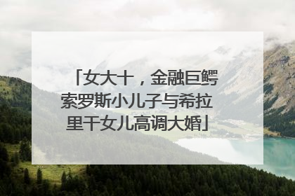 女大十，金融巨鳄索罗斯小儿子与希拉里干女儿高调大婚
