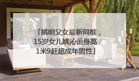 姚明父女最新同框，15岁女儿姚沁蕾身高1米9赶超成年男性