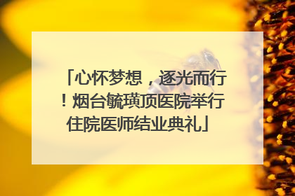 心怀梦想，逐光而行！烟台毓璜顶医院举行住院医师结业典礼