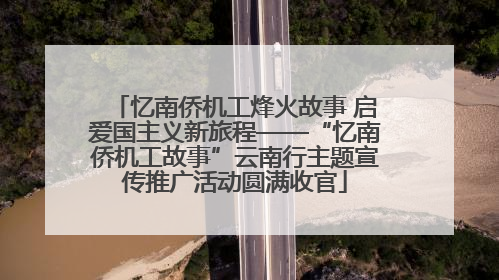 忆南侨机工烽火故事 启爱国主义新旅程——“忆南侨机工故事”云南行主题宣传推广活动圆满收官