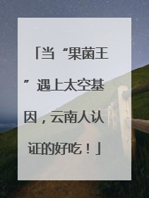 当“果菌王”遇上太空基因，云南人认证的好吃！