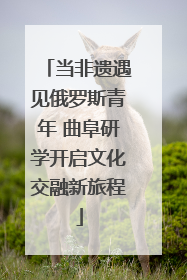 当非遗遇见俄罗斯青年 曲阜研学开启文化交融新旅程