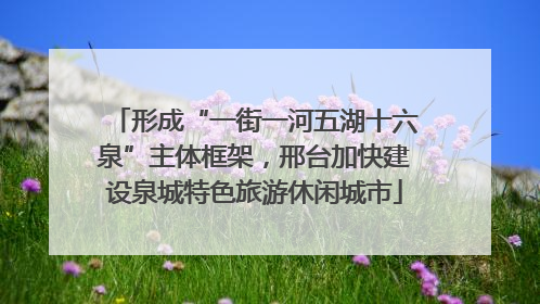 形成“一街一河五湖十六泉”主体框架，邢台加快建设泉城特色旅游休闲城市