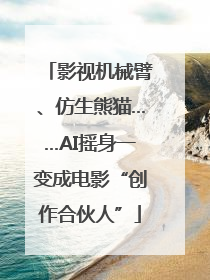 影视机械臂、仿生熊猫……AI摇身一变成电影“创作合伙人”