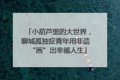 小葫芦里的大世界，聊城孤独症青年用非遗“画”出幸福人生