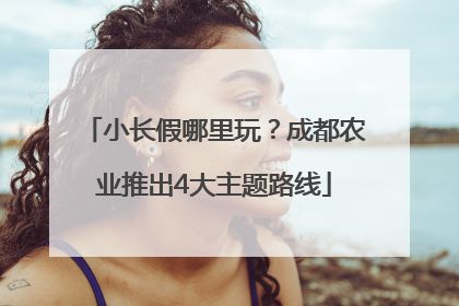 小长假哪里玩？成都农业推出4大主题路线