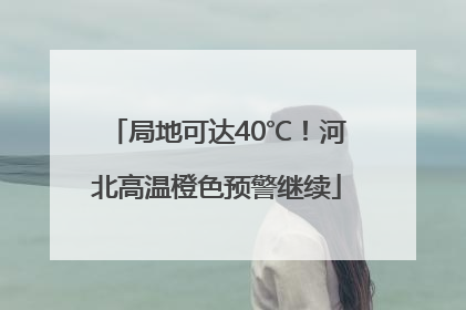 局地可达40℃！河北高温橙色预警继续
