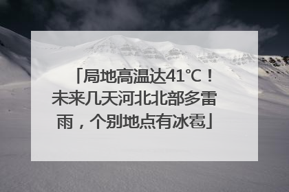 局地高温达41℃！未来几天河北北部多雷雨，个别地点有冰雹