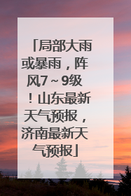 局部大雨或暴雨，阵风7～9级！山东最新天气预报，济南最新天气预报
