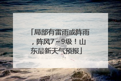 局部有雷雨或阵雨，阵风7～9级！山东最新天气预报