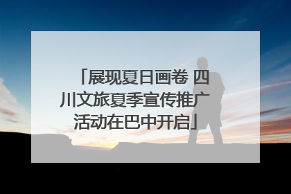 展现夏日画卷 四川文旅夏季宣传推广活动在巴中开启