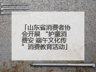 山东省消费者协会开展 “护童消费安 端午文化传”消费教育活动