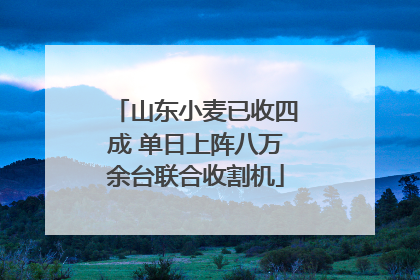 山东小麦已收四成 单日上阵八万余台联合收割机