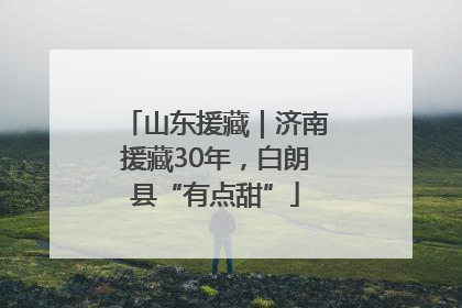 山东援藏｜济南援藏30年，白朗县“有点甜”
