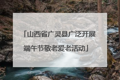 山西省广灵县广泛开展端午节敬老爱老活动