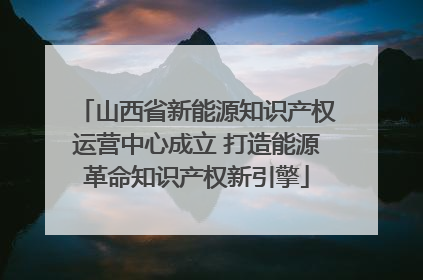 山西省新能源知识产权运营中心成立 打造能源革命知识产权新引擎