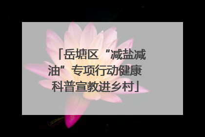 岳塘区“减盐减油”专项行动健康科普宣教进乡村