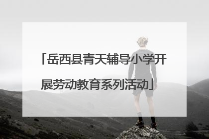 岳西县青天辅导小学开展劳动教育系列活动