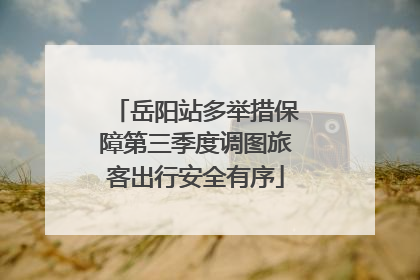 岳阳站多举措保障第三季度调图旅客出行安全有序