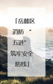 岳麓区消防 “五进” 筑牢安全防线