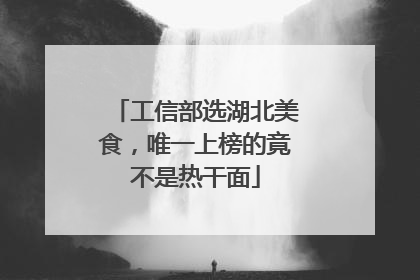 工信部选湖北美食，唯一上榜的竟不是热干面