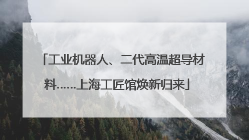工业机器人、二代高温超导材料……上海工匠馆焕新归来